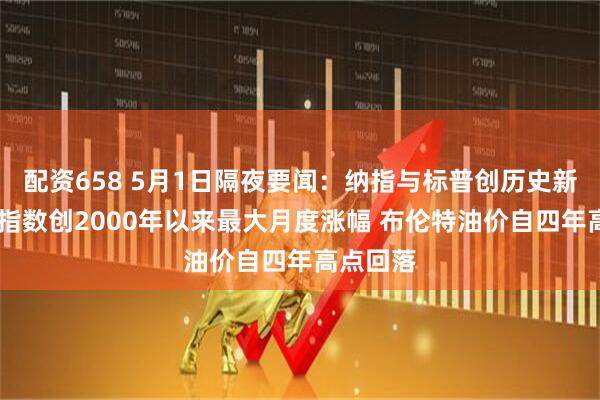 配资658 5月1日隔夜要闻：纳指与标普创历史新高 标普指数创2000年以来最大月度涨幅 布伦特油价自四年高点回落