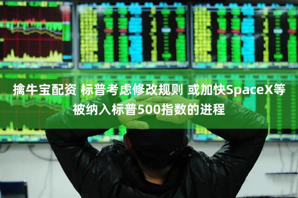擒牛宝配资 标普考虑修改规则 或加快SpaceX等被纳入标普500指数的进程