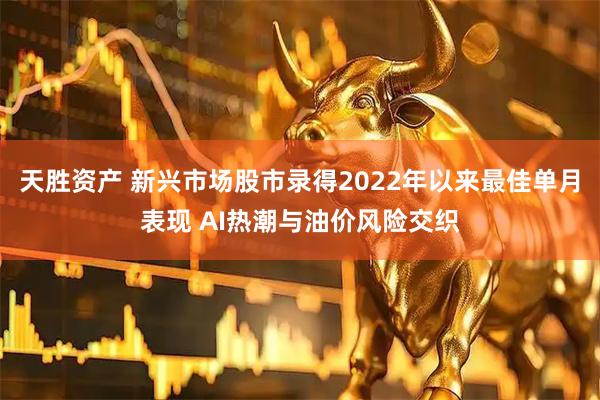 天胜资产 新兴市场股市录得2022年以来最佳单月表现 AI热潮与油价风险交织