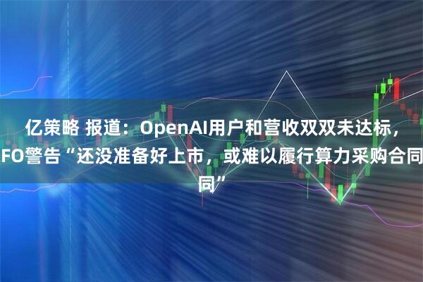 亿策略 报道：OpenAI用户和营收双双未达标，CFO警告“还没准备好上市，或难以履行算力采购合同”