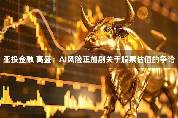 亚投金融 高盛：AI风险正加剧关于股票估值的争论