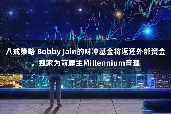八戒策略 Bobby Jain的对冲基金将返还外部资金，独家为前雇主Millennium管理
